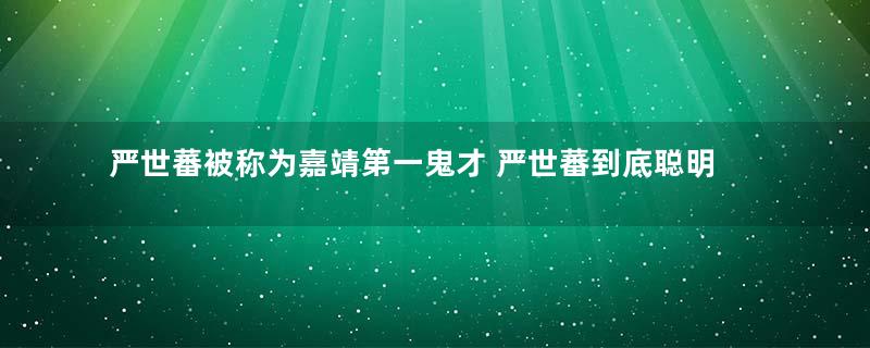 严世蕃被称为嘉靖第一鬼才 严世蕃到底聪明到什么地步